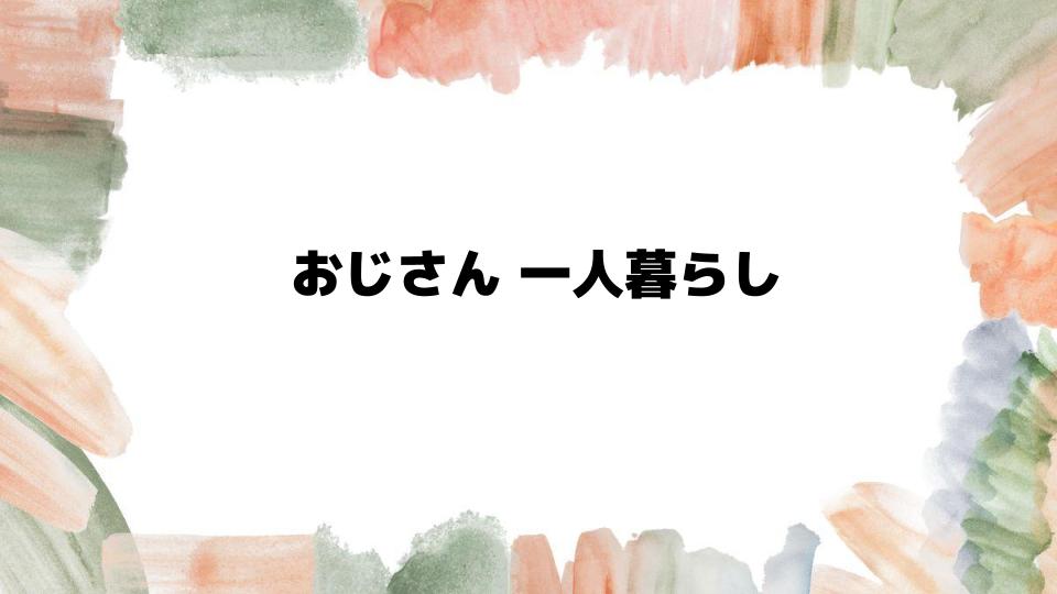 おじさん一人暮らしを楽しむためのコツ